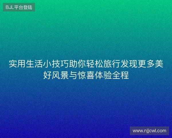 实用生活小技巧助你轻松旅行发现更多美好风景与惊喜体验全程 实用生活小技巧助你轻松旅行发现更多美好风景与惊喜体验全程
